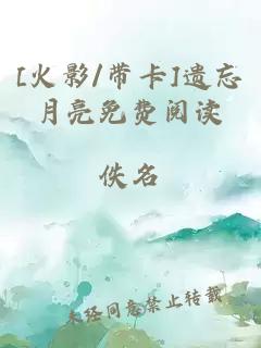 [火影/带卡]遗忘月亮免费阅读